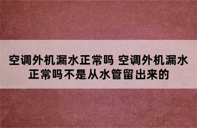 空调外机漏水正常吗 空调外机漏水正常吗不是从水管留出来的